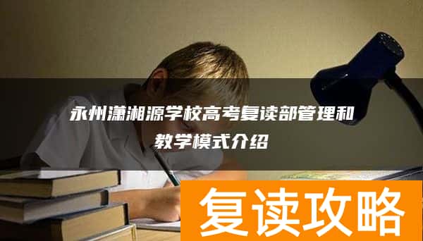 永州潇湘源学校高考复读部管理和教学模式介绍