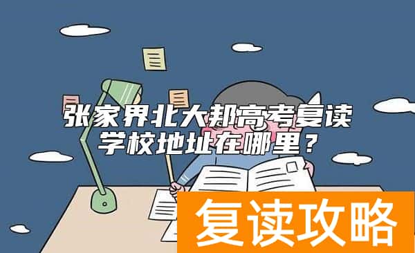 张家界北大邦高考复读学校地址在哪里？