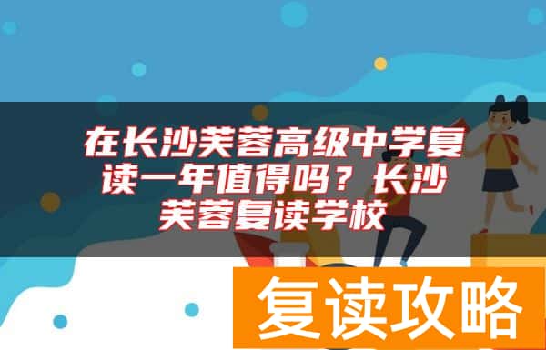 在长沙芙蓉高级中学复读一年值得吗？长沙芙蓉复读学校