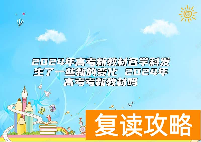 2024年高考新教材各学科发生了一些新的变化 2024年高考考新教材吗