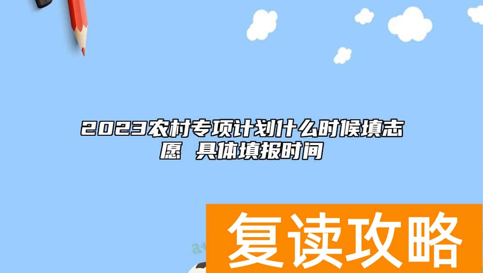 2023农村专项计划什么时候填志愿 具体填报时间