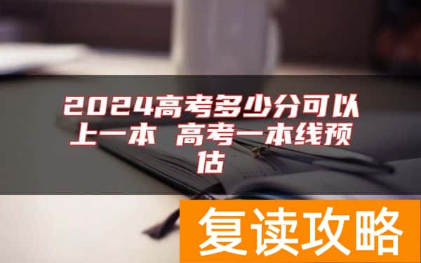 2024高考多少分可以上一本 高考一本线预估