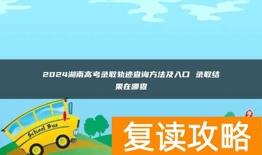2024湖南高考录取轨迹查询方法及入口 录取结果在哪查