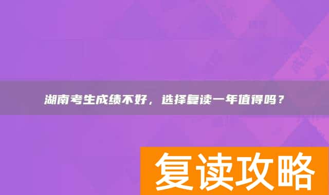 湖南考生成绩不好,选择复读一年值得吗?