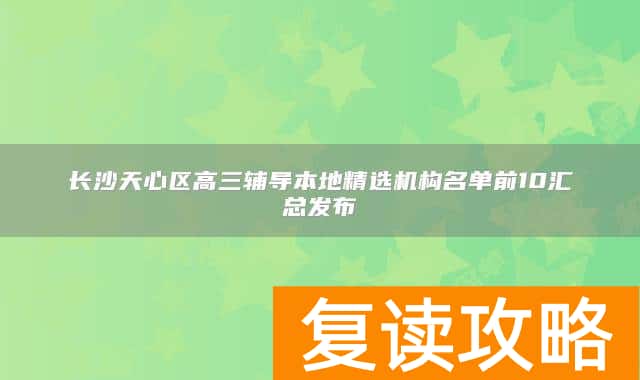 长沙天心区高三辅导本地精选机构名单前10汇总发布