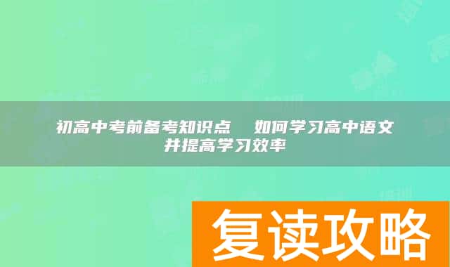 初高中考前备考知识点  如何学习高中语文并提高学习效率