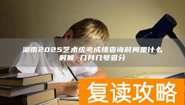湖南2025艺术统考成绩查询时间是什么时候 几月几号查分