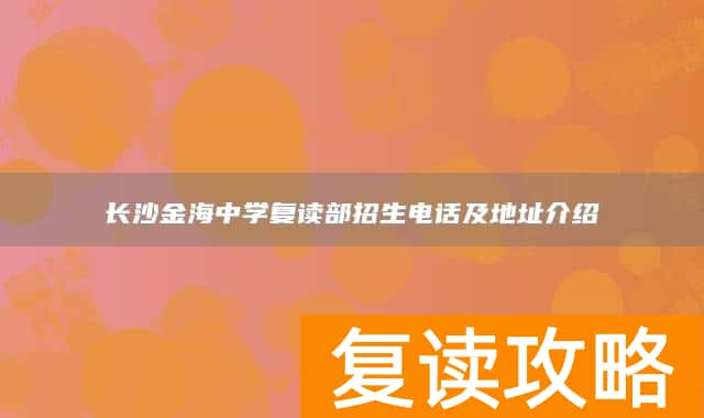 长沙金海中学复读部招生电话及地址介绍