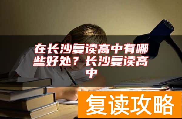 在长沙复读高中有哪些好处？长沙复读高中