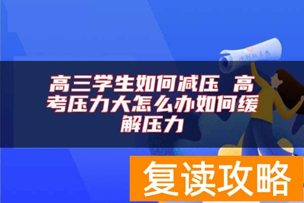 高三学生如何减压 高考压力大怎么办如何缓解压力