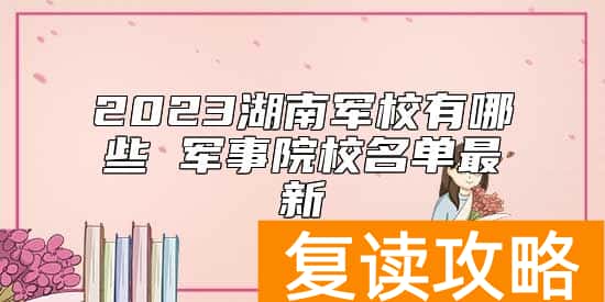 2023湖南军校有哪些 军事院校名单最新