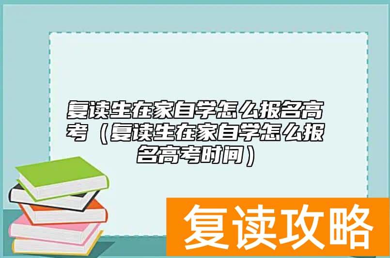 复读生在家自学怎么报名高考（复读生在家自学怎么报名高考时间）