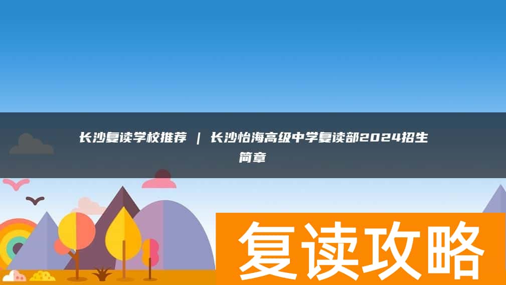 长沙复读学校推荐 | 长沙怡海高级中学复读部2024招生简章