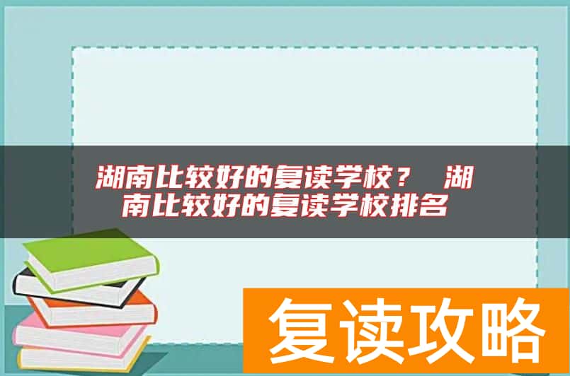 湖南比较好的复读学校？ 湖南比较好的复读学校排名