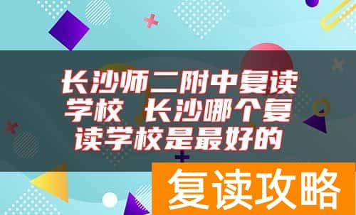 长沙师二附中复读学校 长沙哪个复读学校是最好的