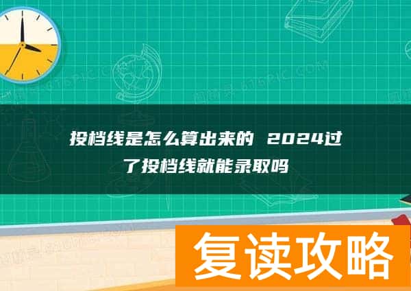 投档线是怎么算出来的 2024过了投档线就能录取吗