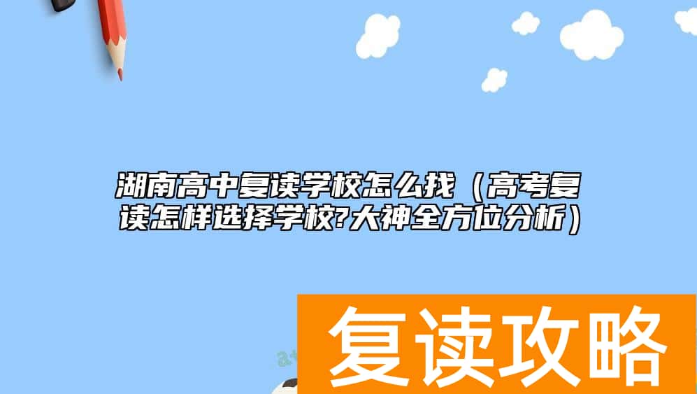 湖南高中复读学校怎么找（高考复读怎样选择学校?大神全方位分析）