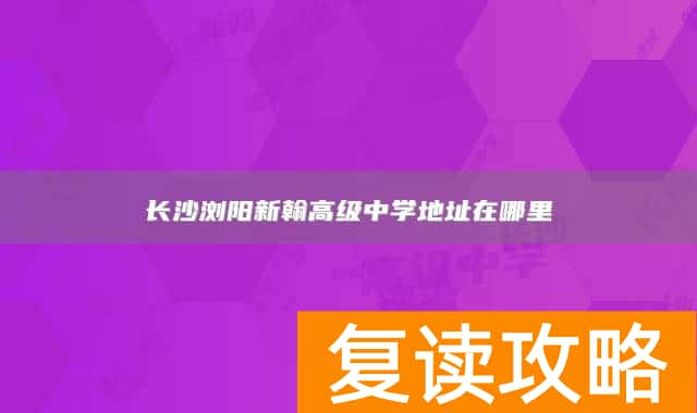 长沙浏阳新翰高级中学地址在哪里