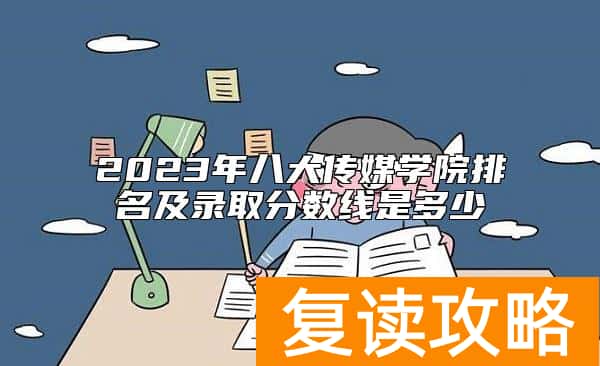 2023年八大传媒学院排名及录取分数线是多少
