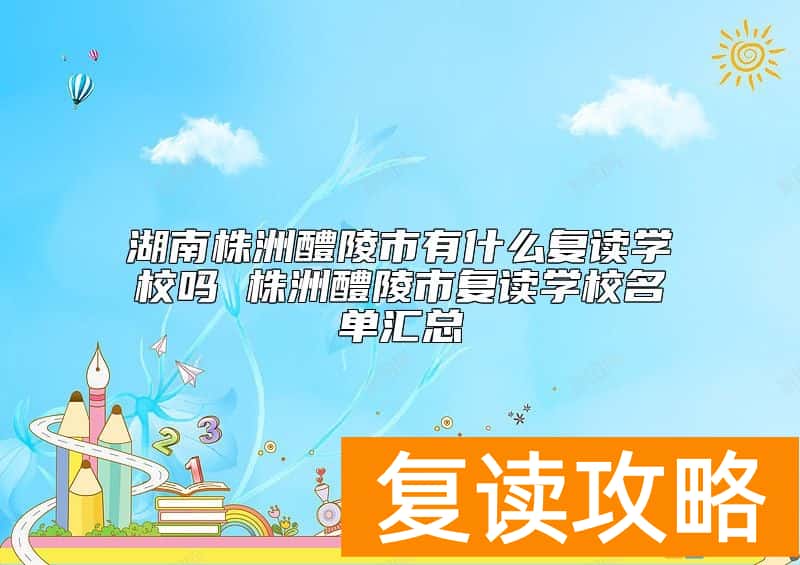 湖南株洲醴陵市有什么复读学校吗 株洲醴陵市复读学校名单汇总