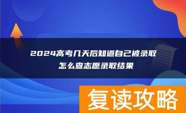 2024高考几天后知道自己被录取 怎么查志愿录取结果