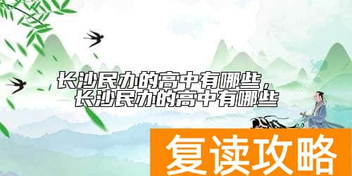 长沙民办的高中有哪些， 长沙民办的高中有哪些