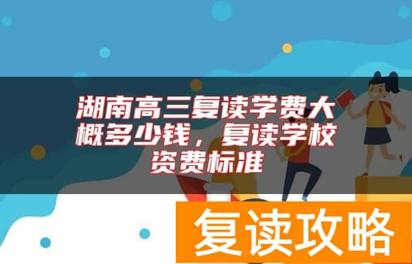 湖南高三复读学费大概多少钱，复读学校资费标准