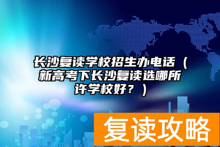 长沙复读学校招生办电话（新高考下长沙复读选哪所许学校好？）