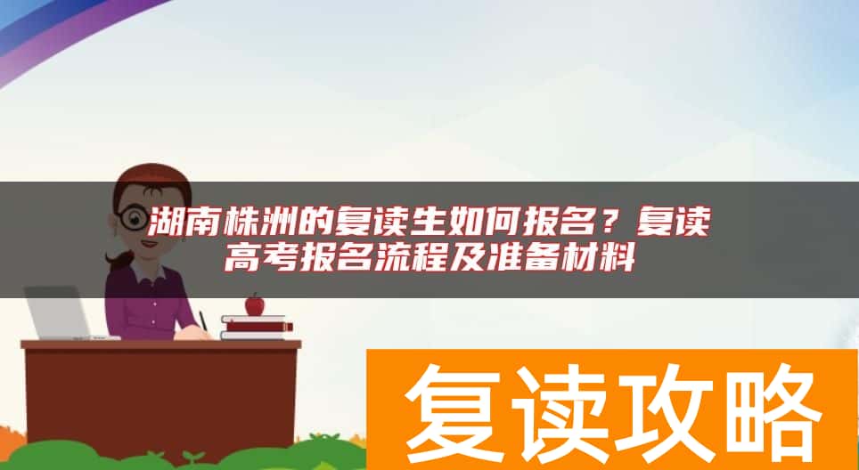 湖南株洲的复读生如何报名？复读高考报名流程及准备材料