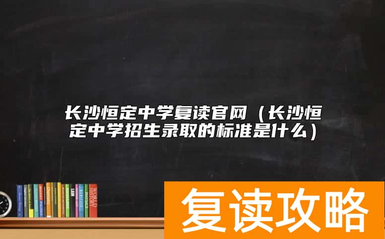 长沙恒定中学复读官网（长沙恒定中学招生录取的标准是什么）