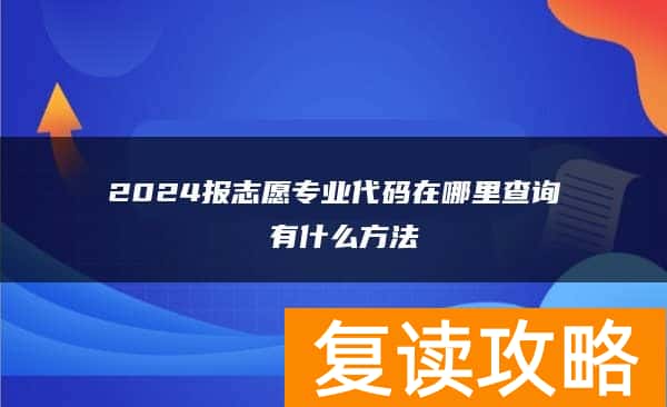 2024报志愿专业代码在哪里查询 有什么方法