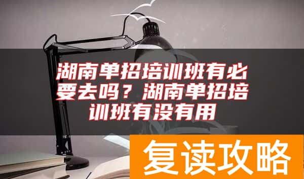 湖南单招培训班有必要去吗？湖南单招培训班有没有用