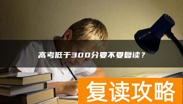 高考低于300分要不要复读?