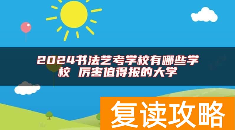 2024书法艺考学校有哪些学校 厉害值得报的大学