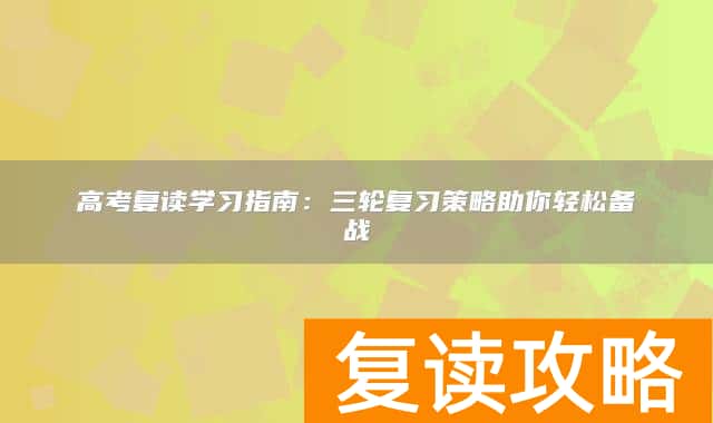 高考复读学习指南：三轮复习策略助你轻松备战