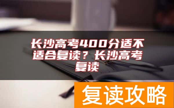 长沙高考400分适不适合复读？长沙高考复读