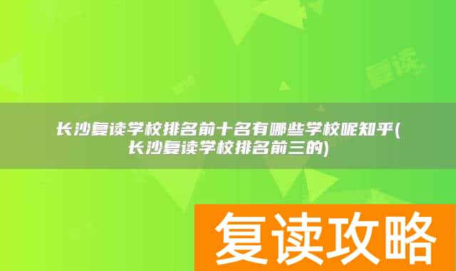 长沙复读学校排名前十名有哪些学校呢知乎(长沙复读学校排名前三的)