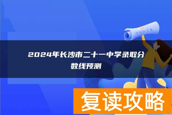 2024年长沙市二十一中学录取分数线预测