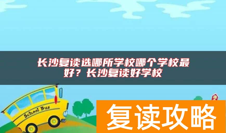 长沙复读选哪所学校哪个学校最好？长沙复读好学校