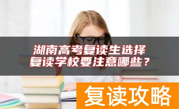 湖南高考复读生选择复读学校要注意哪些？