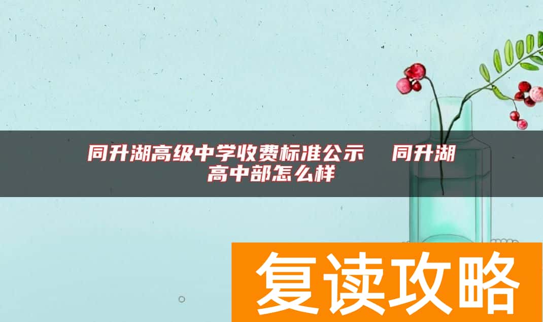 同升湖高级中学收费标准公示  同升湖高中部怎么样