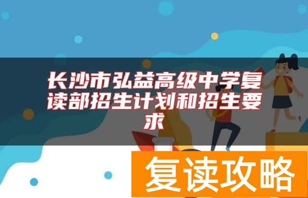长沙市弘益高级中学复读部招生计划和招生要求