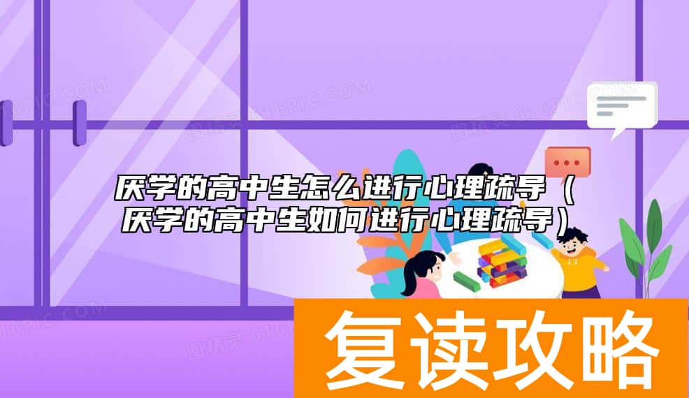 厌学的高中生怎么进行心理疏导（厌学的高中生如何进行心理疏导）