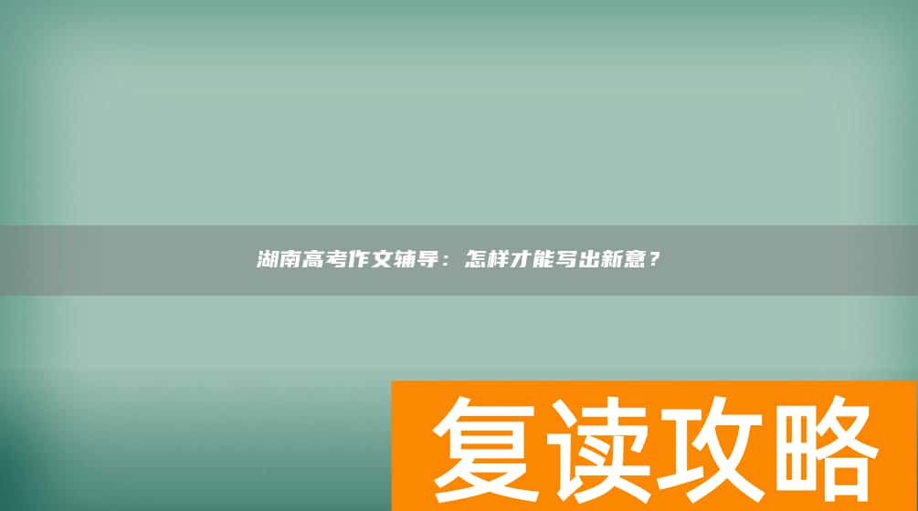 湖南高考作文辅导：怎样才能写出新意？