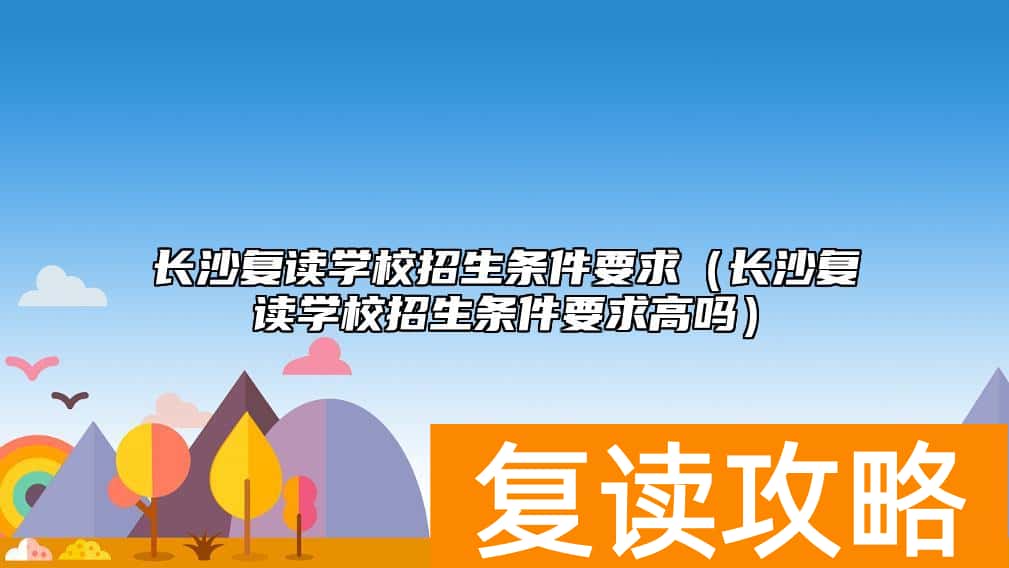 长沙复读学校招生条件要求（长沙复读学校招生条件要求高吗）