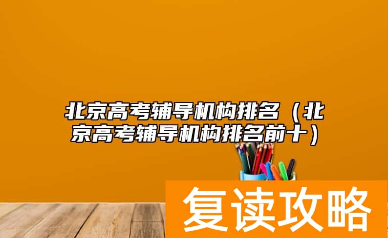 北京高考辅导机构排名（北京高考辅导机构排名前十）