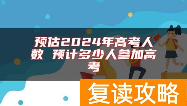 预估2024年高考人数 预计多少人参加高考