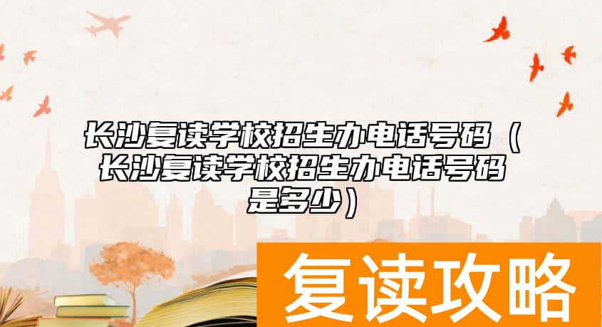长沙复读学校招生办电话号码（长沙复读学校招生办电话号码是多少）