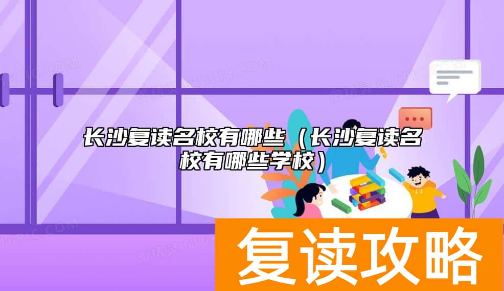 长沙复读名校有哪些（长沙复读名校有哪些学校）