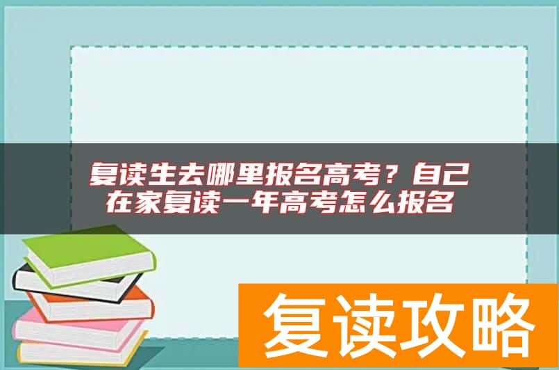 复读生去哪里报名高考？自己在家复读一年高考怎么报名